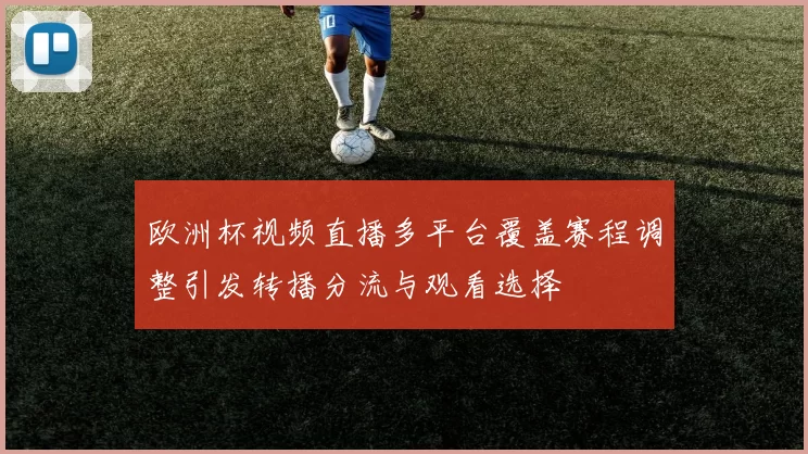 欧洲杯视频直播多平台覆盖赛程调整引发转播分流与观看选择