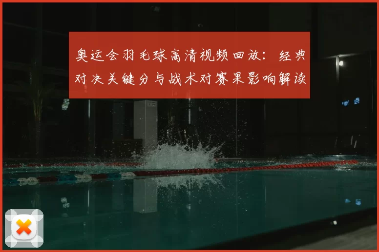奥运会羽毛球高清视频回放：经典对决关键分与战术对赛果影响解读