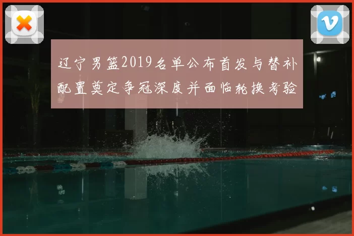 辽宁男篮2019名单公布首发与替补配置奠定争冠深度并面临轮换考验