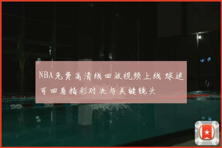 NBA免费高清线回放视频上线 球迷可回看精彩对决与关键镜头