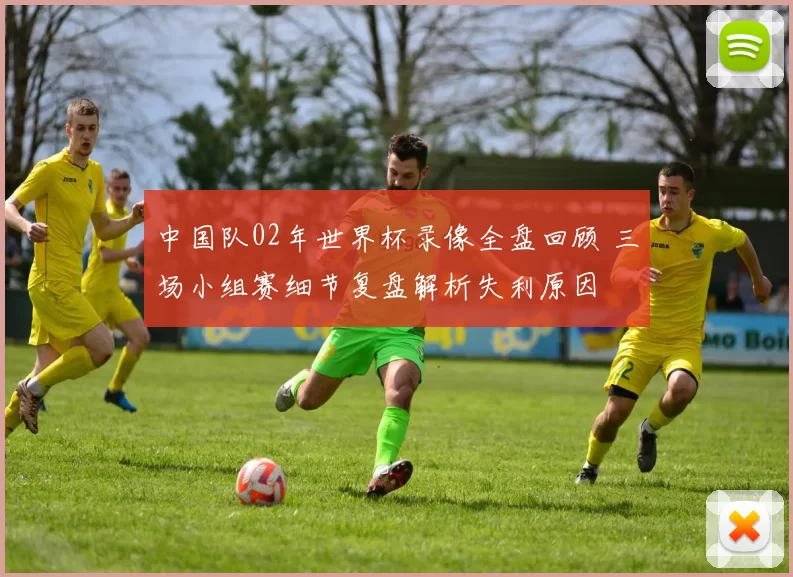 中国队02年世界杯录像全盘回顾 三场小组赛细节复盘解析失利原因