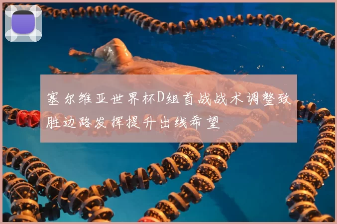 塞尔维亚世界杯D组首战战术调整致胜边路发挥提升出线希望