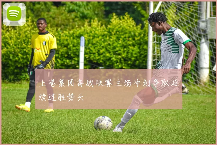 上港集团备战联赛主场冲刺争取延续连胜势头