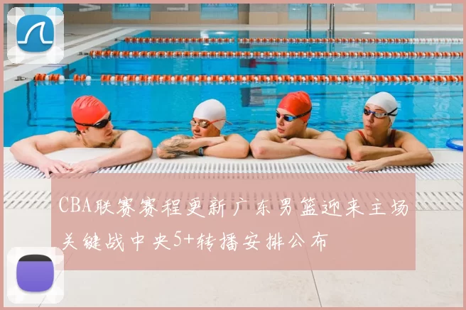 CBA联赛赛程更新广东男篮迎来主场关键战中央5+转播安排公布