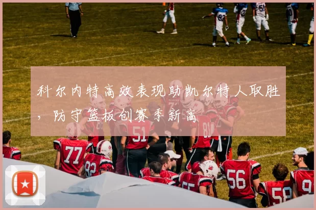 科尔内特高效表现助凯尔特人取胜，防守篮板创赛季新高