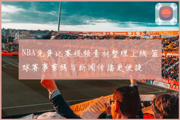 NBA免费比赛视频素材整理上线 篮球赛事剪辑与新闻传播更便捷