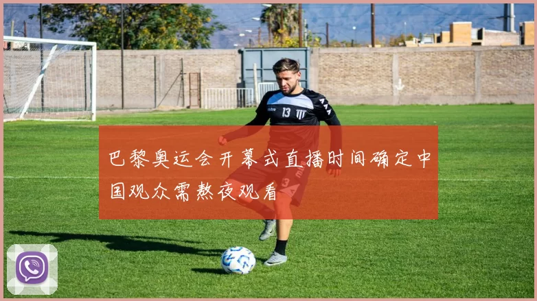 巴黎奥运会开幕式直播时间确定中国观众需熬夜观看