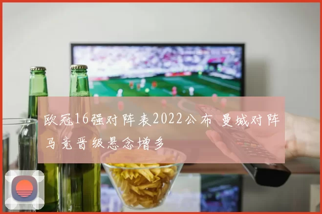 欧冠16强对阵表2022公布 曼城对阵马竞晋级悬念增多