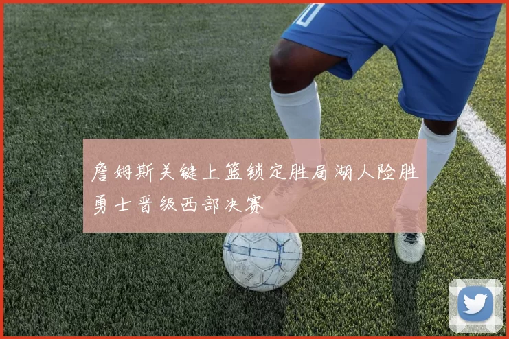 詹姆斯关键上篮锁定胜局湖人险胜勇士晋级西部决赛