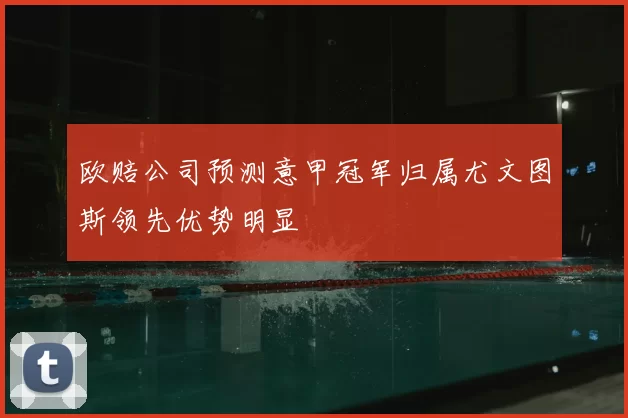 欧赔公司预测意甲冠军归属尤文图斯领先优势明显