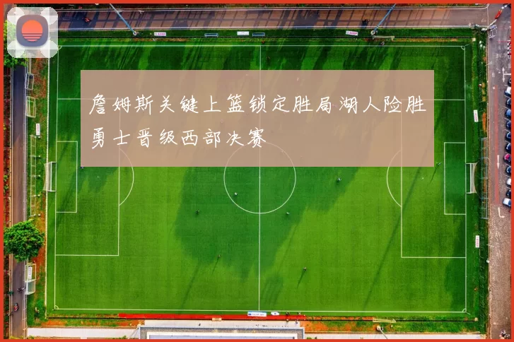 詹姆斯关键上篮锁定胜局湖人险胜勇士晋级西部决赛