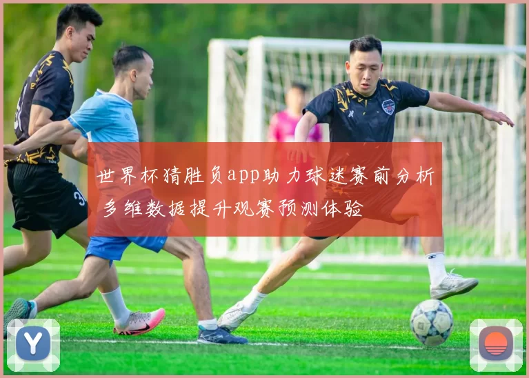 世界杯猜胜负app助力球迷赛前分析 多维数据提升观赛预测体验