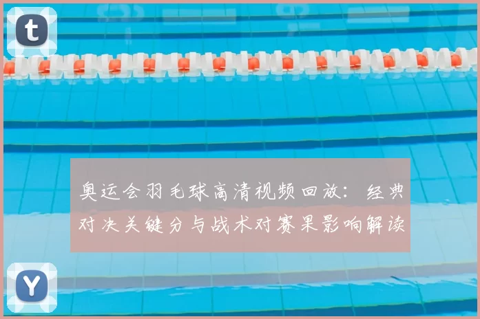 奥运会羽毛球高清视频回放：经典对决关键分与战术对赛果影响解读