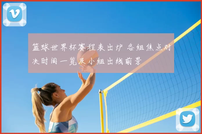 篮球世界杯赛程表出炉 各组焦点对决时间一览及小组出线前景