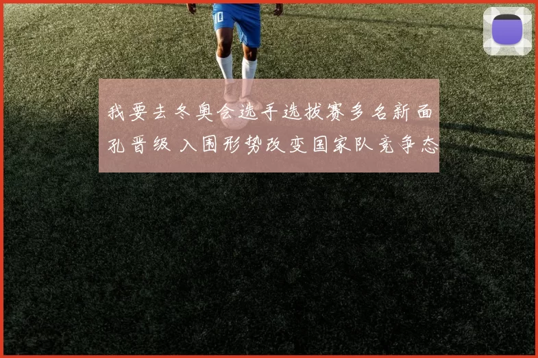 我要去冬奥会选手选拔赛多名新面孔晋级 入围形势改变国家队竞争态势