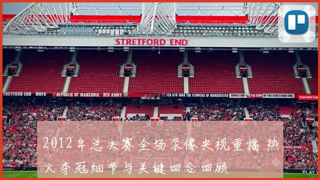 2012年总决赛全场录像央视重播 热火夺冠细节与关键回合回顾