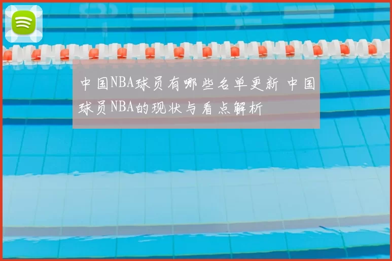 中国NBA球员有哪些名单更新 中国球员NBA的现状与看点解析