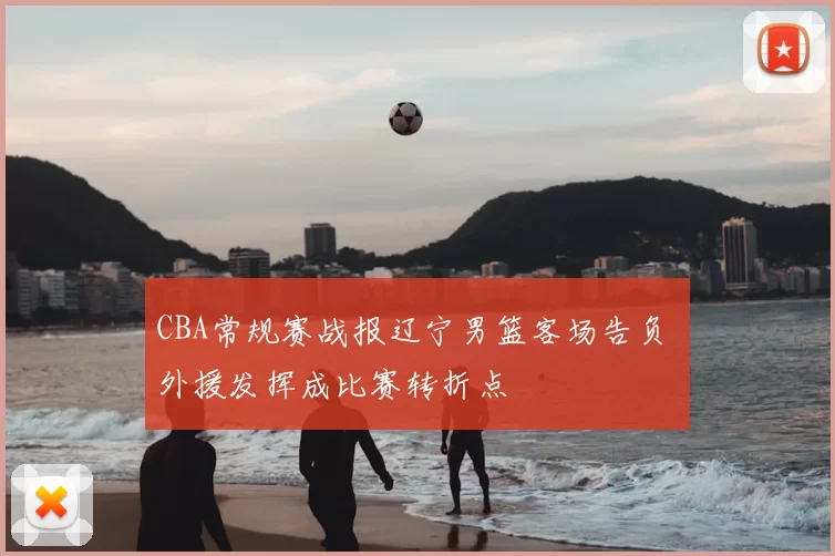 CBA常规赛战报辽宁男篮客场告负 外援发挥成比赛转折点