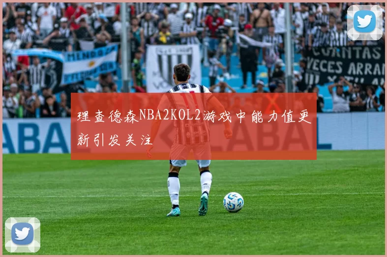 理查德森NBA2KOL2游戏中能力值更新引发关注