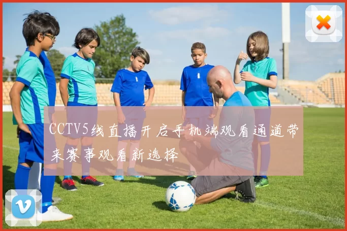 CCTV5线直播开启手机端观看通道带来赛事观看新选择