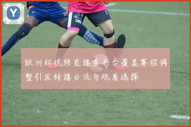 欧洲杯视频直播多平台覆盖赛程调整引发转播分流与观看选择