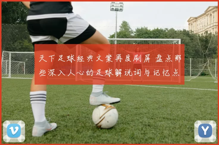 天下足球经典文案再度刷屏 盘点那些深入人心的足球解说词与记忆点
