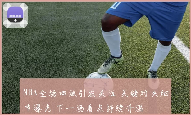 NBA全场回放引发关注 关键对决细节曝光 下一场看点持续升温