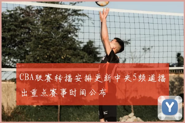 CBA联赛转播安排更新中央5频道播出重点赛事时间公布