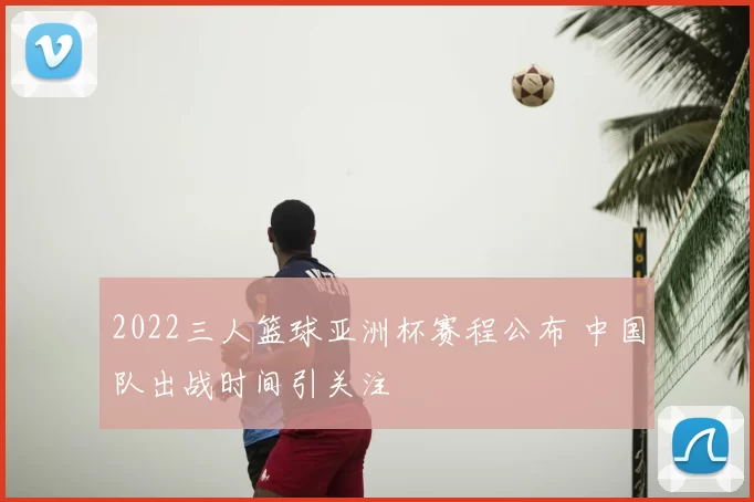 2022三人篮球亚洲杯赛程公布 中国队出战时间引关注
