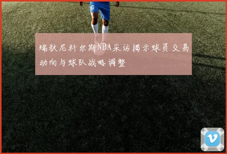 瑞秋尼科尔斯NBA采访揭示球员交易动向与球队战略调整