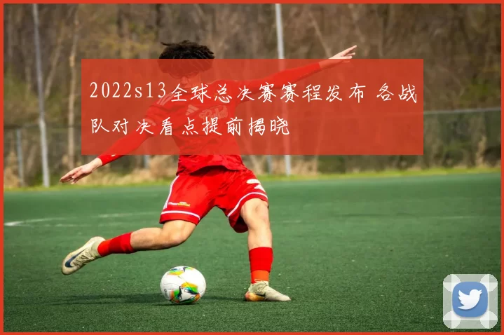 2022s13全球总决赛赛程发布 各战队对决看点提前揭晓