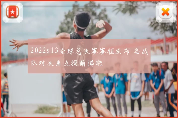 2022s13全球总决赛赛程发布 各战队对决看点提前揭晓