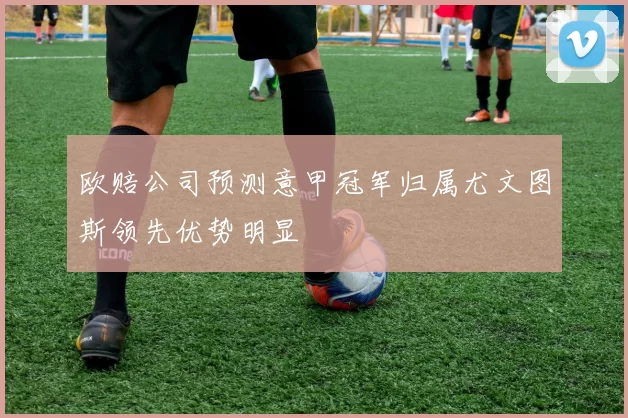 欧赔公司预测意甲冠军归属尤文图斯领先优势明显