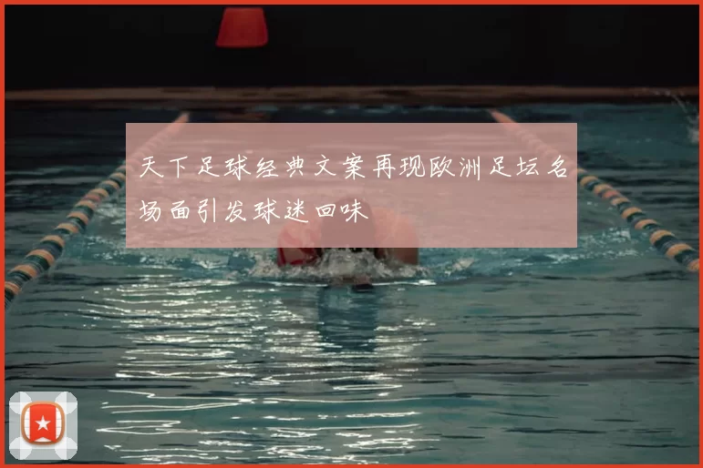 天下足球经典文案再现欧洲足坛名场面引发球迷回味