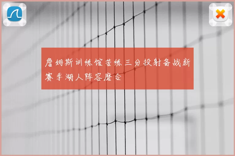 詹姆斯训练馆苦练三分投射备战新赛季湖人阵容磨合