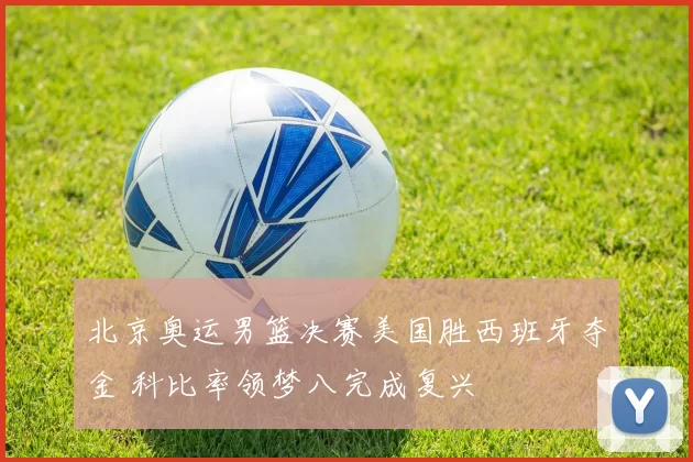 北京奥运男篮决赛美国胜西班牙夺金 科比率领梦八完成复兴