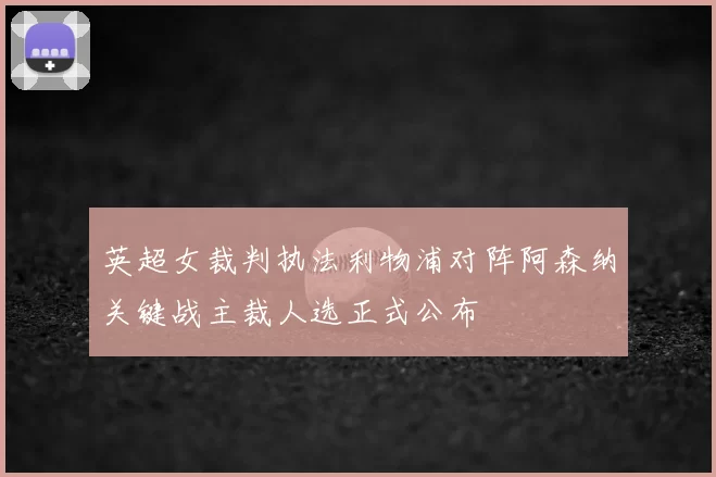 英超女裁判执法利物浦对阵阿森纳关键战主裁人选正式公布