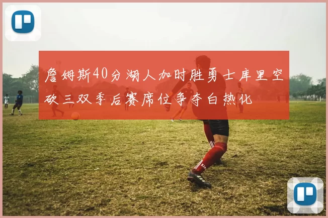 詹姆斯40分湖人加时胜勇士库里空砍三双季后赛席位争夺白热化