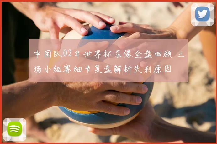 中国队02年世界杯录像全盘回顾 三场小组赛细节复盘解析失利原因