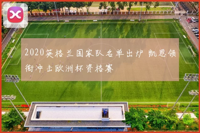 2020英格兰国家队名单出炉 凯恩领衔冲击欧洲杯资格赛