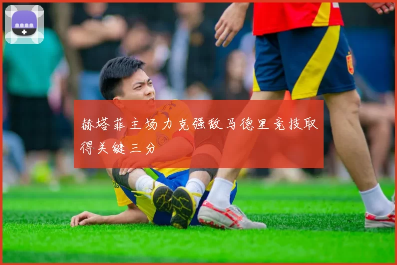 赫塔菲主场力克强敌马德里竞技取得关键三分