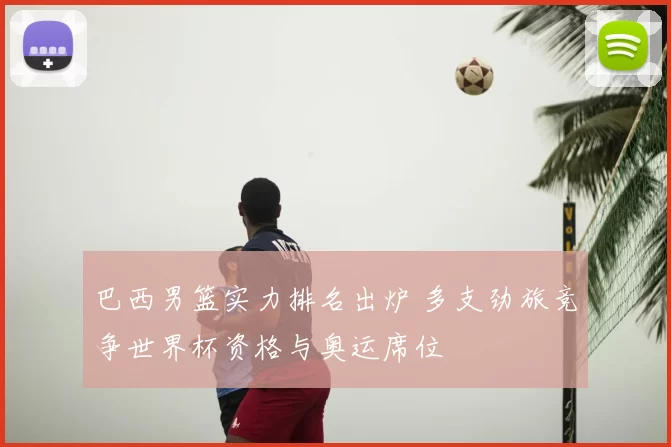 巴西男篮实力排名出炉 多支劲旅竞争世界杯资格与奥运席位