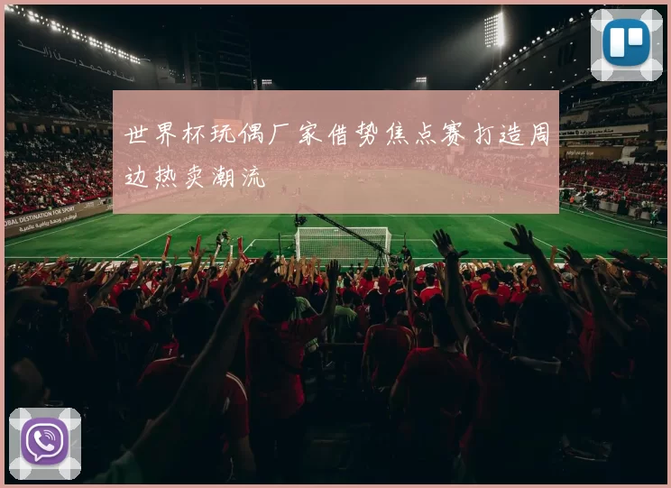 世界杯玩偶厂家借势焦点赛打造周边热卖潮流