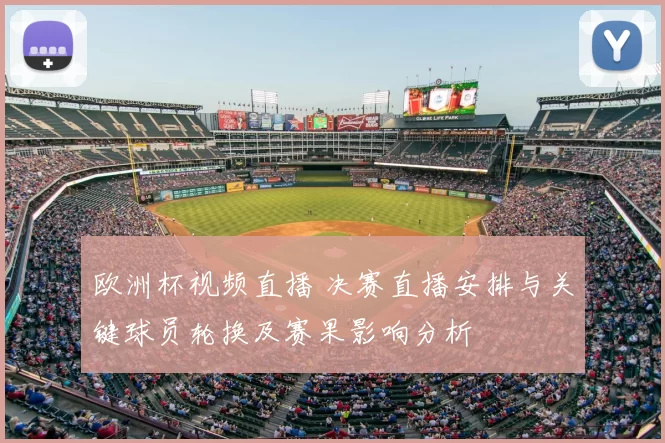 欧洲杯视频直播 决赛直播安排与关键球员轮换及赛果影响分析
