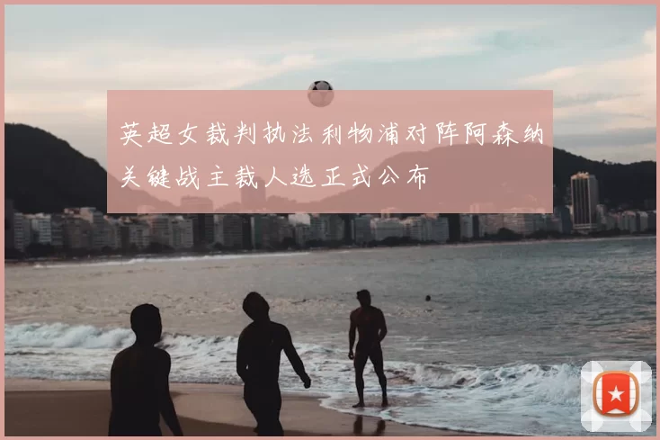 英超女裁判执法利物浦对阵阿森纳关键战主裁人选正式公布