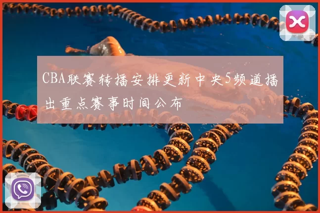 CBA联赛转播安排更新中央5频道播出重点赛事时间公布