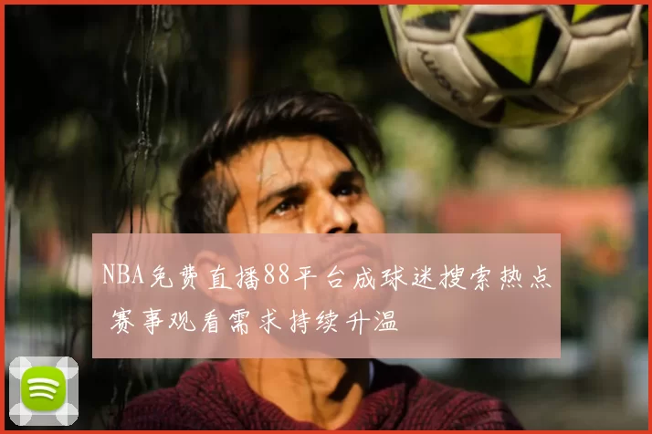 NBA免费直播88平台成球迷搜索热点 赛事观看需求持续升温