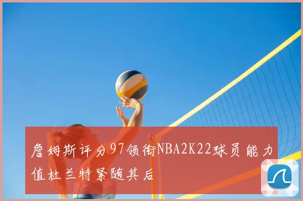 詹姆斯评分97领衔NBA2K22球员能力值杜兰特紧随其后