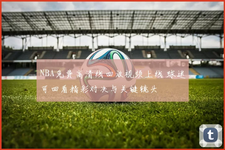 NBA免费高清线回放视频上线 球迷可回看精彩对决与关键镜头