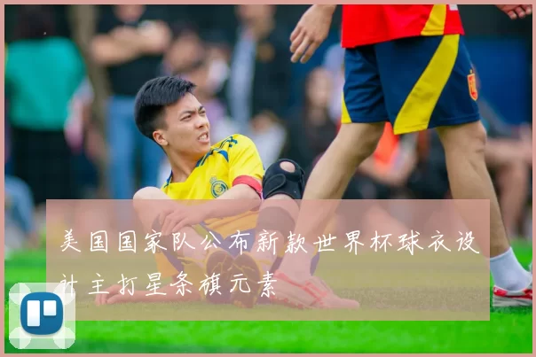 美国国家队公布新款世界杯球衣设计主打星条旗元素
